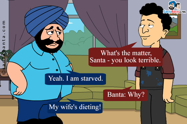 Banta: What's the matter, Santa - you look terrible.<br/>
Santa: Yeah. I am starved.<br/>
Banta: Why?<br/>
Santa: My wife's dieting!