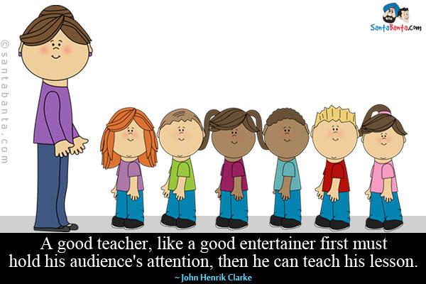 A good teacher, like a good entertainer first must hold his audience's attention, then he can teach his lesson.