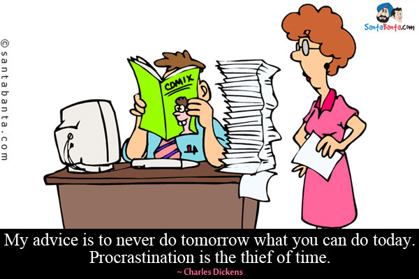 My advice is to never do tomorrow what you can do today. Procrastination is the thief of time.