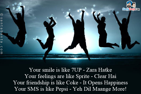 Your smile is like 7UP - Zara Hatke<br/> 
Your feelings are like Sprite - Clear Hai<br/>
Your friendship is like Coke -  It Opens Happiness<br/> 
Your SMS is like Pepsi -  Yeh Dil Maange More!