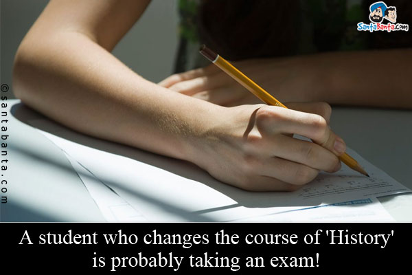 A student who changes the course of 'History' is probably taking an exam!