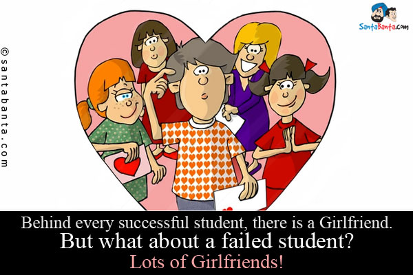 Behind every successful student, there is a Girlfriend.<br/>
But what about a failed student?<br/>
.<br/>
.<br/>
.<br/>
.<br/>
.<br/>
.<br/>
.<br/>
.<br/>
.<br/>
Lots of Girlfriends!