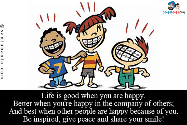 Life is good when you are happy.<br/>
Better when you're happy in the company of others;
And best when other people are happy because of you.<br/>
Be inspired, give peace and share your smile!