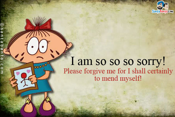 I am so so so sorry!<br/>
Please forgive me for I shall certainly to mend myself!