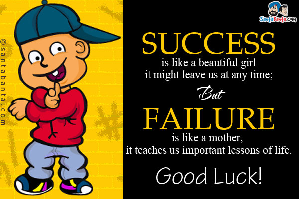 Success is like a beautiful girl it might leave us at any time;<br/>
But failure is like a mother, it teaches us important lessons of life. <br/>
Good Luck!