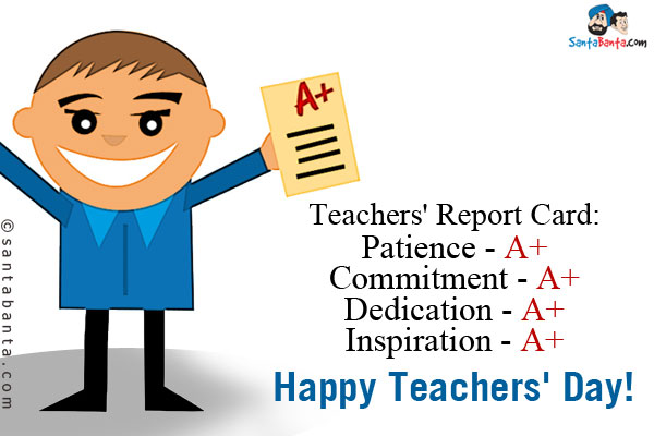 Teachers' Report Card:<br/>
 
Patience - A+<br/>
Commitment - A+<br/>
Dedication - A+<br/>
Inspiration - A+<br/>
Happy Teachers' Day!