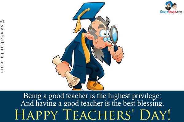 Being a good teacher is the highest privilege;<br/>
And having a good teacher is the best blessing.<br/>
Happy Teachers' Day!