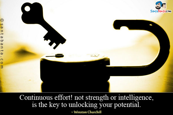 Continuous effort! not strength or intelligence, is the key to unlocking your potential.