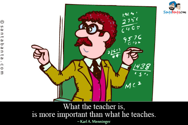 What the teacher is, is more important than what he teaches.