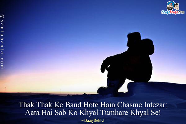 Thak Thak Ke Band Hote Hain Chasme Intezar;<br/>
Aata Hai Sab Ko Khyal Tumhare Khyal Se!