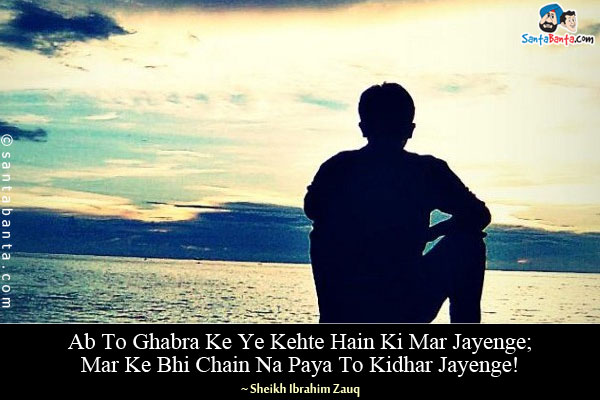 Ab To Ghabra Ke Ye Kehte Hain Ki Mar Jayenge;<br/>
Mar Ke Bhi Chain Na Paya To Kidhar Jayenge!