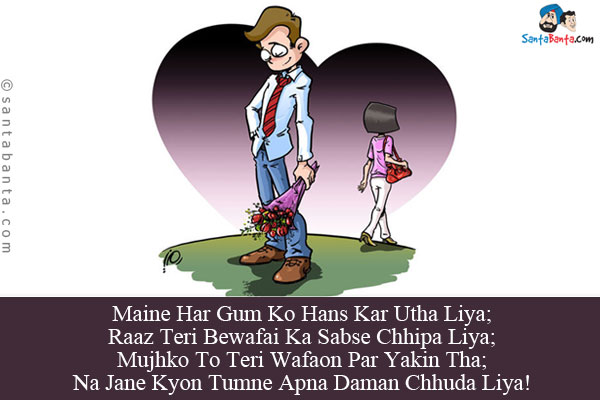 Maine Har Gum Ko Hans Kar Utha Liya;<br/>
Raaz Teri Bewafai Ka Sabse Chhipa Liya;<br/>
Mujhko To Teri Wafaon Par Yakin Tha;<br/>
Na Jane Kyon Tumne Apna Daman Chhuda Liya!