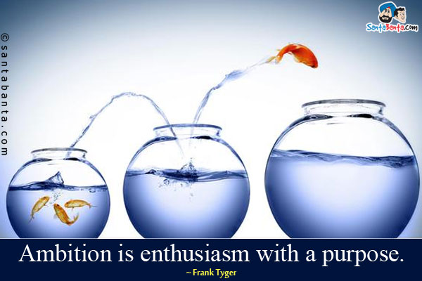 Ambition is enthusiasm with a purpose.