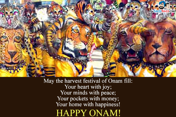 May the harvest festival of Onam fill:<br />
Your heart with joy;<br />
Your minds with peace;<br />
Your pockets with money;<br />
Your home with happiness!<br />
Happy Onam!