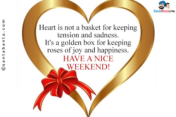 Heart is not a basket for keeping tension and sadness.<br/>

It's a golden box for keeping roses of joy and happiness.<br/>
Have a nice weekend!