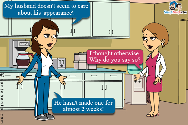 Jeeto: My husband doesn't seem to care about his 'appearance'.<br />
Preeto: I thought otherwise. Why do you say so?<br />
Jeeto: He hasn't made one for almost 2 weeks!