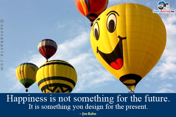 Happiness is not something for the future. It is something you design for the present.