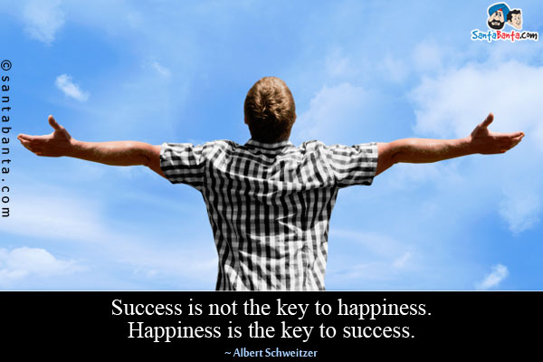 Success is not the key to happiness. Happiness is the key to success.