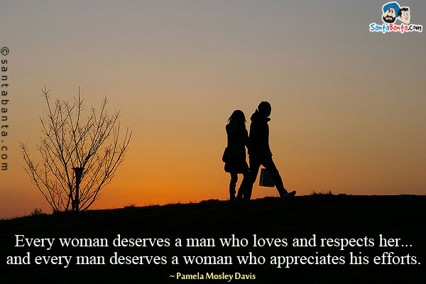 Every woman deserves a man who loves and respects her...and every man deserves a woman who appreciates his efforts.