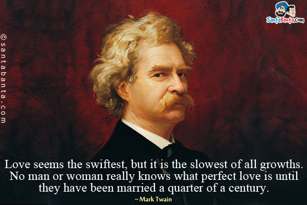 Love seems the swiftest, but it is the slowest of all growths. No man or woman really knows what perfect love is until they have been married a quarter of a century.