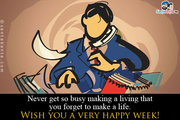 Never get so busy making a living that you forget to make a life.<br />
Wish you a very happy week!