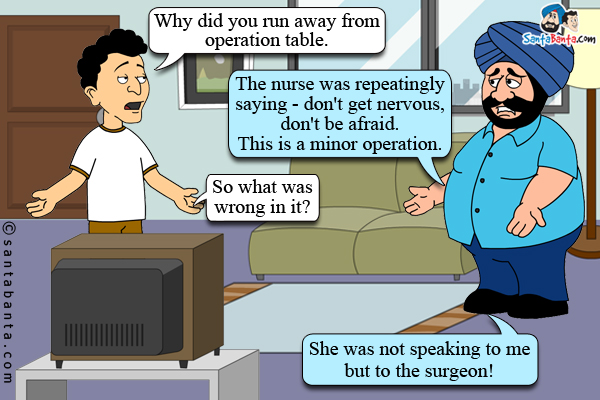 Banta asks Santa: Why did you run away from operation table.<br/>
Santa: The nurse was repeatingly saying - don't get nervous, don't be afraid. This is a minor operation. <br/>
Banta: So what was wrong in it?<br/>
Santa: She was not speaking to me but to the surgeon!