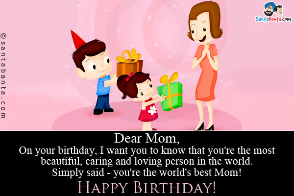 Dear Mom,<br/>
On your birthday, I want you to know that you're the most beautiful, caring and loving person in the world. Simply said - you're the world's best Mom!<br/>
Happy Birthday!