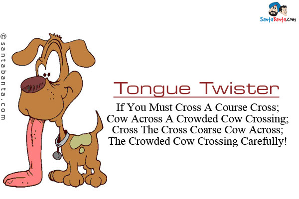 If You Must Cross A Course Cross;<br/>

Cow Across A Crowded Cow Crossing;<br/>

Cross The Cross Coarse Cow Across;<br/>

The Crowded Cow Crossing Carefully!