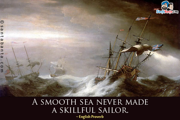 A smooth sea never made a skillful sailor.