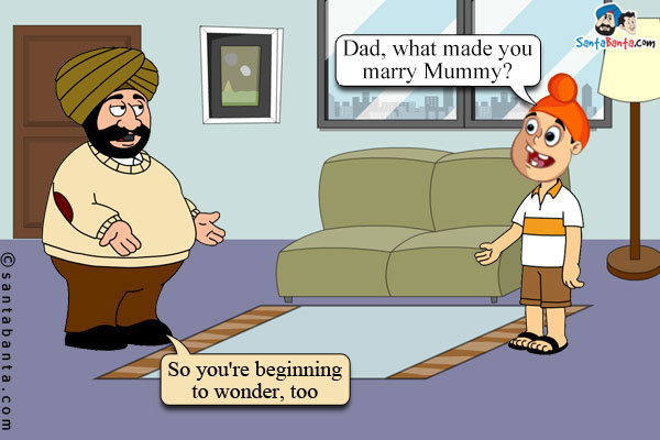 Pappu: Dad, what made you marry Mummy?<br/>
Santa: So you're beginning to wonder, too!