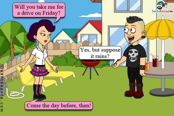 Pinky to her boyfriend: Will you take me for a drive on Friday?<br/>
Boyfriend: Yes, but suppose it rains?<br/>
Pinky: Come the day before, then!