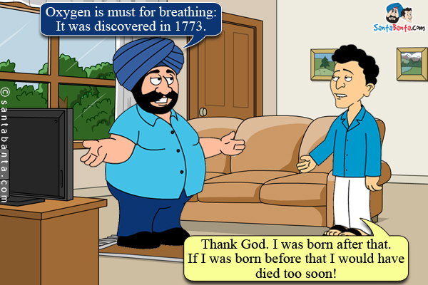 Santa: Oxygen is must for breathing: It was discovered in 1773.<br/>
Banta: Thank God. I was born after that. If I was born before that I would have died too soon!