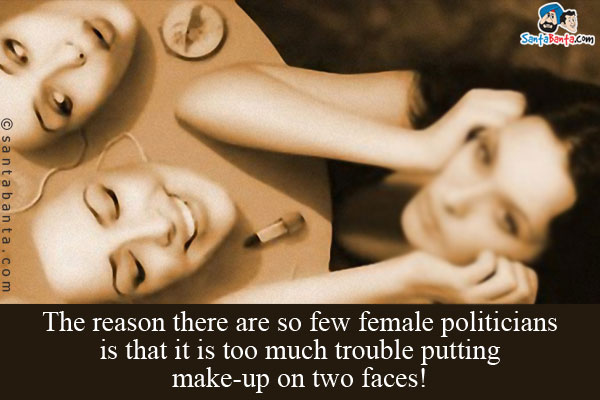 The reason there are so few female politicians is that it is too much trouble putting make-up on two faces!