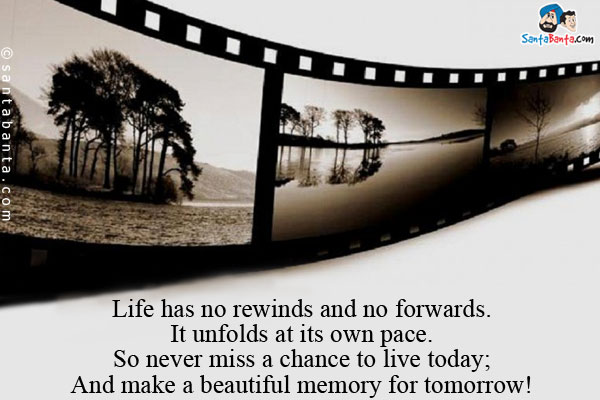 Life has no rewinds and no forwards.<br/>
It unfolds at its own pace.<br/>
So never miss a chance to live today;<br/>
And make a beautiful memory for tomorrow!