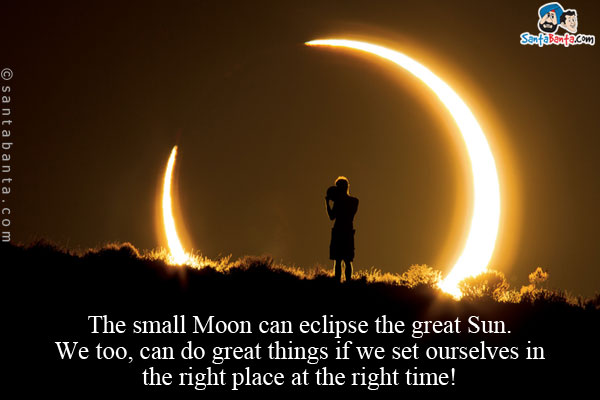 The small Moon can eclipse the great Sun.<br/>
We too, can do great things if we set ourselves in the right place at the right time!