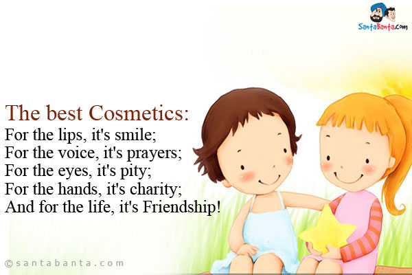 The best Cosmetics:<br/>
For the lips, it's smile;<br/>
For the voice, it's prayers;<br/>
For  the eyes, it's pity;<br/>
For the hands, it's charity;<br/>
And for the life, it's Friendship!