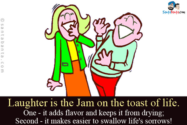 Laughter is the Jam on the toast of life.<br/>
One - it adds flavor and keeps it from drying;<br/>
Second - it makes easier to swallow life's sorrows!