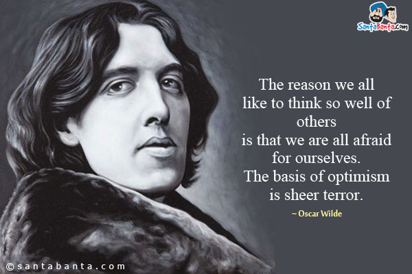 The reason we all like to think so well of others is that we are all afraid for ourselves. The basis of optimism is sheer terror.