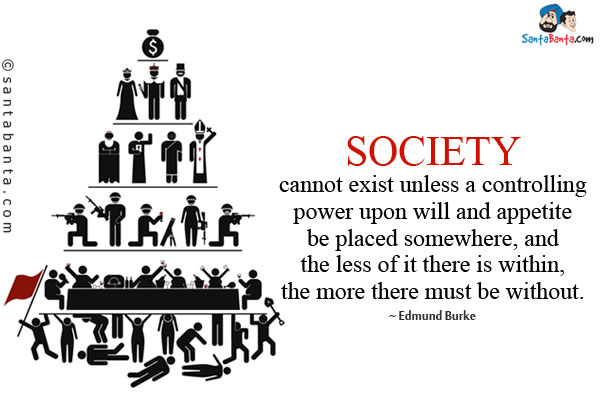 Society cannot exist unless a controlling power upon will and appetite be placed somewhere, and the less of it there is within, the more there must be without.