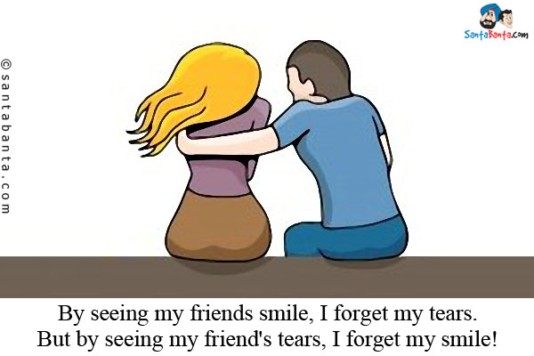 By seeing my friends smile, I forget my tears.<br/>

But by seeing my friends tears, I forget my smile!