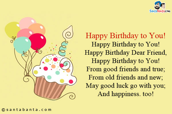 Happy Birthday to You!<br/>
Happy Birthday to You!<br/>
Happy Birthday Dear Friend,<br/>
Happy Birthday to You!<br/>

From good friends and true;<br/>
From old friends and new;<br/>
May good luck go with you;<br/>
And happiness. too!