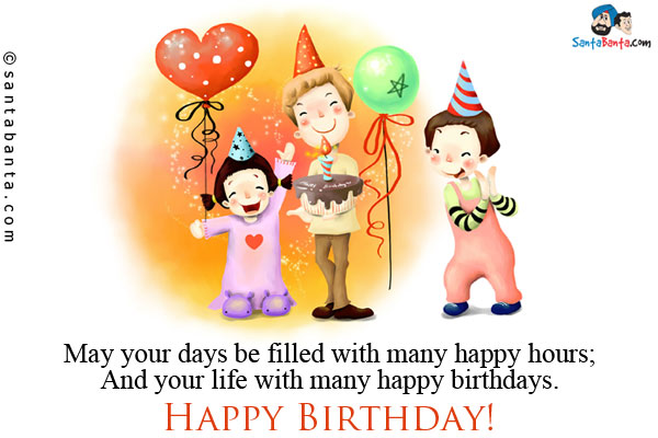 May your days be filled with many happy hours;<br/>

And your life with many happy birthdays.<br/>

Happy Birthday!