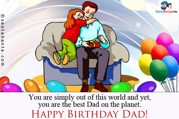 You are simply out of this world and yet, you are the best Dad on the planet.<br/>
Happy Birthday Dad!