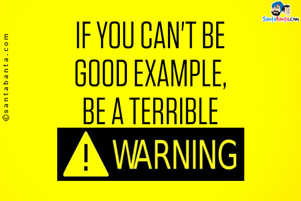 If you can't be good example, be a terrible warning!