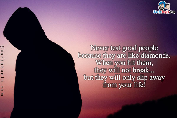 Never test good people because they are like diamonds. When you hit them, they will not break... but they will only slip away from your life!