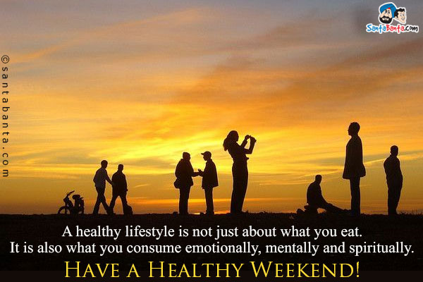 A healthy lifestyle is not just about what you eat. It is also what you consume emotionally, mentally and spiritually.<br/>

Have a Healthy Weekend!