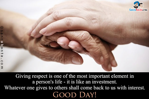 Giving respect is one of the most important element in a person's life - it is like an investment.<br/>
Whatever one gives to others shall come back to us with interest.<br/>

Good Day!