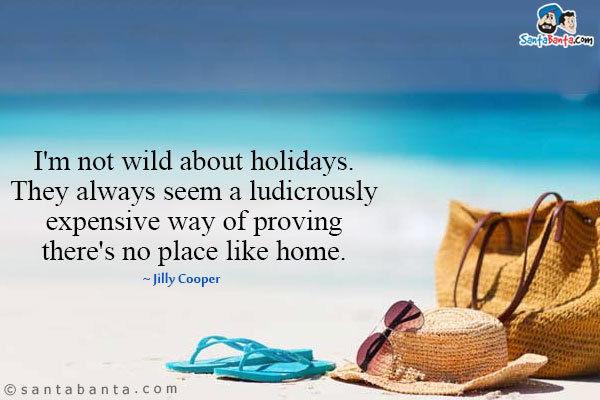 I'm not wild about holidays. They always seem a ludicrously expensive way of proving there's no place like home.