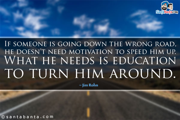 If someone is going down the wrong road, he doesn't need motivation to speed him up. What he needs is education to turn him around.