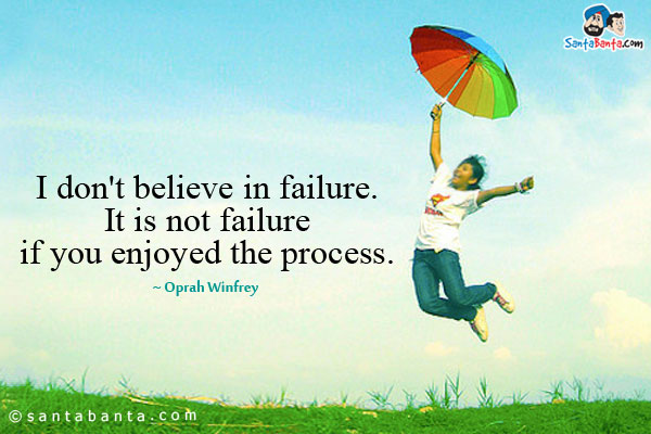 I don't believe in failure. It is not failure if you enjoyed the process.